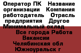 Оператор ПК › Название организации ­ Компания-работодатель › Отрасль предприятия ­ Другое › Минимальный оклад ­ 10 000 - Все города Работа » Вакансии   . Челябинская обл.,Южноуральск г.